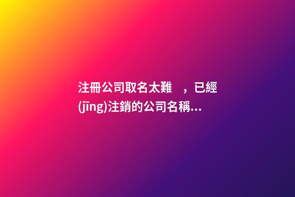 注冊公司取名太難，已經(jīng)注銷的公司名稱可以用-第1張-公司起名-玄機(jī)派